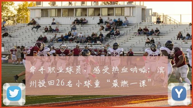 牵手职业球员，感受热血呐喊：滨州授田26名小球童“最燃一课”