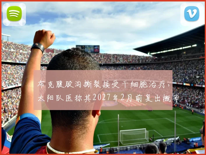 布克腹股沟撕裂接受干细胞治疗，太阳队医称其2027年2月前复出概率90%