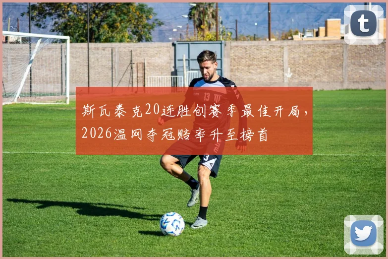 斯瓦泰克20连胜创赛季最佳开局，2026温网夺冠赔率升至榜首