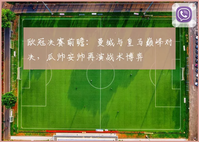 欧冠决赛前瞻:曼城与皇马巅峰对决,瓜帅安帅再演战术博弈