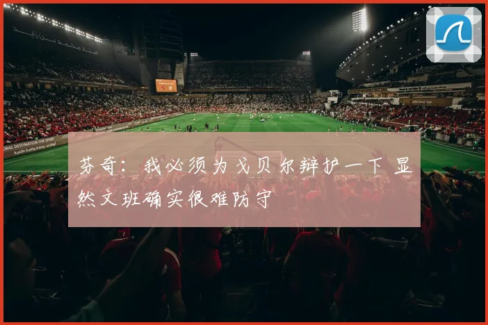 芬奇：我必须为戈贝尔辩护一下 显然文班确实很难防守