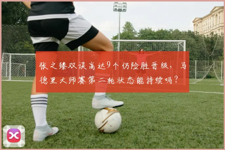 张之臻双误高达9个仍险胜晋级,马德里大师赛第二轮状态能持续吗?