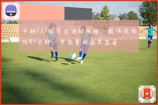 中超U23球员出场时间榜：戴伟浚场均85分钟，申花青训成果显著