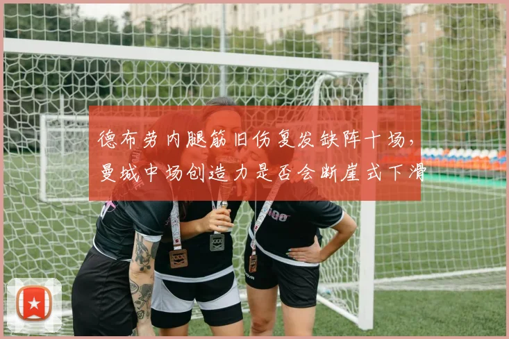 德布劳内腿筋旧伤复发缺阵十场,曼城中场创造力是否会断崖式下滑?