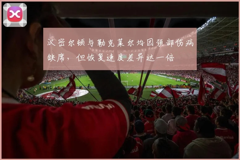 汉密尔顿与勒克莱尔均因颈部伤病缺席,但恢复速度差异达一倍