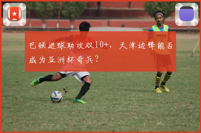 巴顿进球助攻双10+，天津边锋能否成为亚洲杯奇兵？