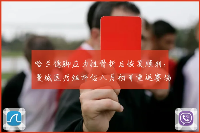 哈兰德脚应力性骨折后恢复顺利，曼城医疗组评估八月初可重返赛场